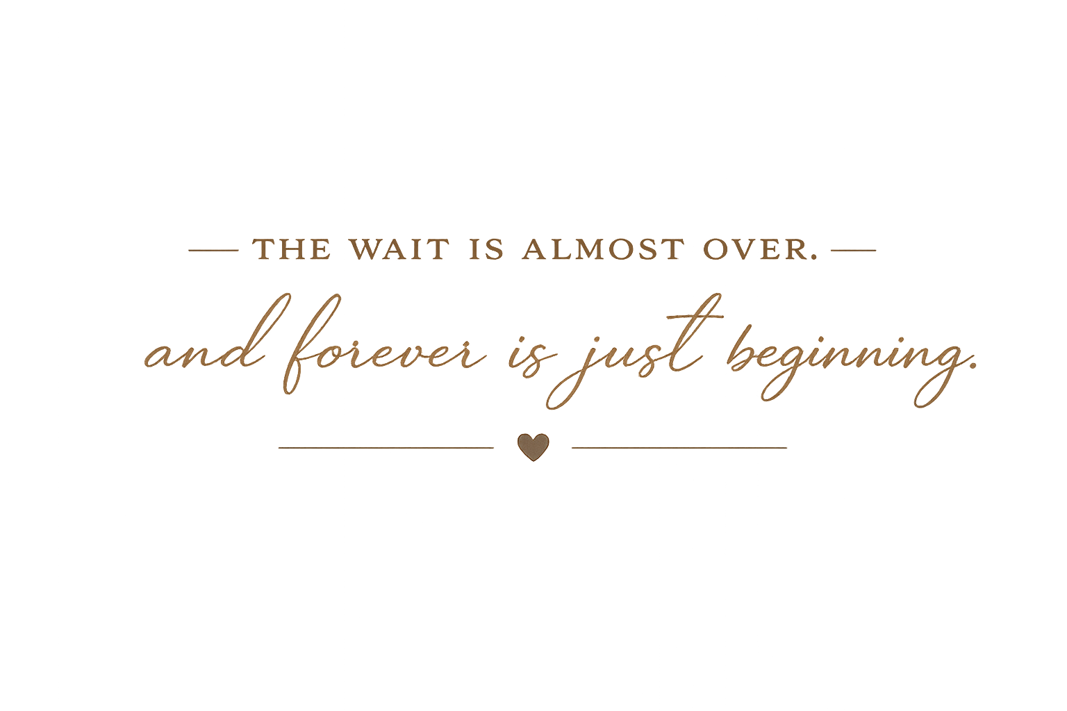 The wait is almost over, and forever is just beginning.